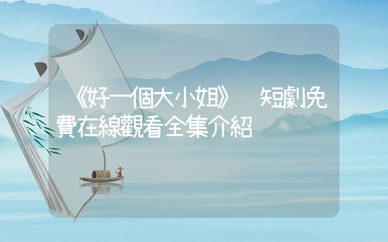 《好一個大小姐》 短劇免費在線觀看全集介紹插圖
